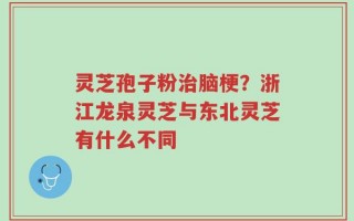 灵芝孢子粉治脑梗？浙江龙泉灵芝与东北灵芝有什么不同