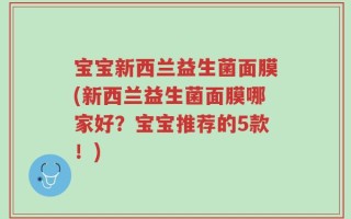 宝宝新西兰益生菌面膜(新西兰益生菌面膜哪家好？宝宝推荐的5款！)