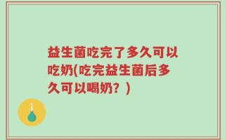 益生菌吃完了多久可以吃奶(吃完益生菌后多久可以喝奶？)