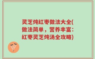灵芝炖红枣做法大全(做法简单，营养丰富：红枣灵芝炖汤全攻略)