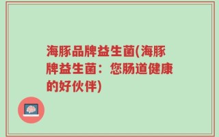 海豚品牌益生菌(海豚牌益生菌：您肠道健康的好伙伴)