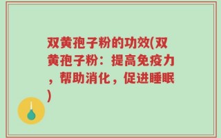 双黄孢子粉的功效(双黄孢子粉：提高免疫力，帮助消化，促进睡眠)