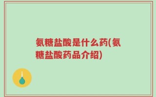 氨糖盐酸是什么药(氨糖盐酸药品介绍)