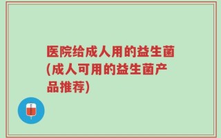 医院给成人用的益生菌(成人可用的益生菌产品推荐)
