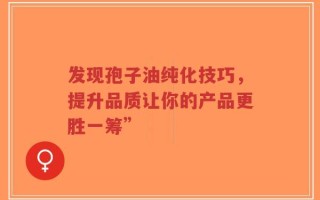发现孢子油纯化技巧，提升品质让你的产品更胜一筹”