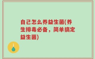 自己怎么养益生菌(养生排毒必备，简单搞定益生菌)