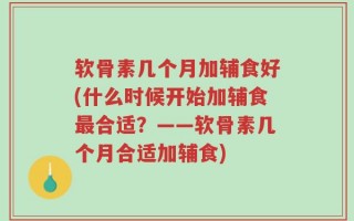 软骨素几个月加辅食好(什么时候开始加辅食最合适？——软骨素几个月合适加辅食)