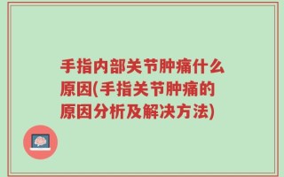 手指内部关节肿痛什么原因(手指关节肿痛的原因分析及解决方法)