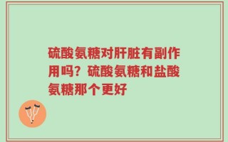 硫酸氨糖对肝脏有副作用吗？硫酸氨糖和盐酸氨糖那个更好