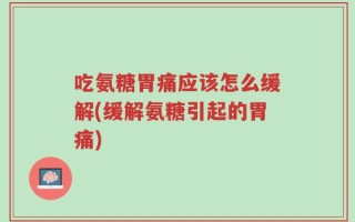 吃氨糖胃痛应该怎么缓解(缓解氨糖引起的胃痛)