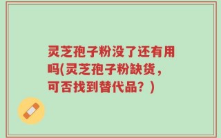 灵芝孢子粉没了还有用吗(灵芝孢子粉缺货，可否找到替代品？)