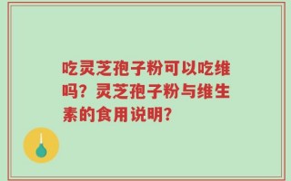 吃灵芝孢子粉可以吃维吗？灵芝孢子粉与维生素的食用说明？