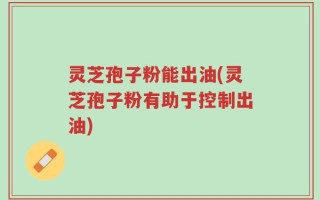 灵芝孢子粉能出油(灵芝孢子粉有助于控制出油)