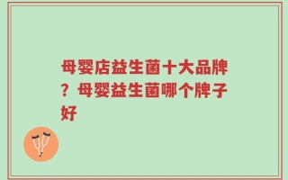 母婴店益生菌十大品牌？母婴益生菌哪个牌子好