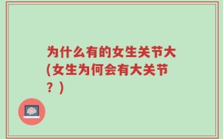 为什么有的女生关节大(女生为何会有大关节？)