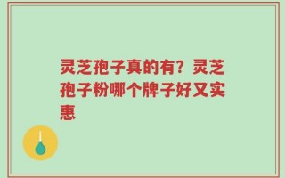 灵芝孢子真的有？灵芝孢子粉哪个牌子好又实惠