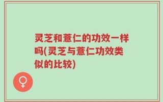 灵芝和薏仁的功效一样吗(灵芝与薏仁功效类似的比较)