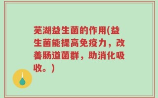 芜湖益生菌的作用(益生菌能提高免疫力，改善肠道菌群，助消化吸收。)