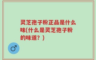 灵芝孢子粉正品是什么味(什么是灵芝孢子粉的味道？)