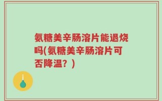 氨糖美辛肠溶片能退烧吗(氨糖美辛肠溶片可否降温？)