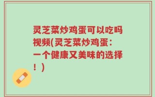 灵芝菜炒鸡蛋可以吃吗视频(灵芝菜炒鸡蛋：一个健康又美味的选择！)