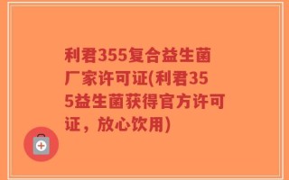 利君355复合益生菌厂家许可证(利君355益生菌获得官方许可证，放心饮用)