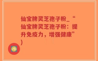 仙宝牌灵芝孢子粉_“仙宝牌灵芝孢子粉：提升免疫力，增强健康”)