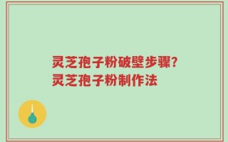 灵芝孢子粉破壁步骤？灵芝孢子粉制作法