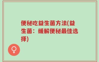 便秘吃益生菌方法(益生菌：缓解便秘最佳选择)