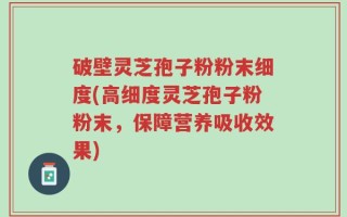 破壁灵芝孢子粉粉末细度(高细度灵芝孢子粉粉末，保障营养吸收效果)