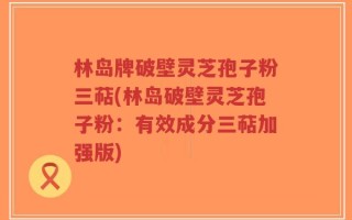 林岛牌破壁灵芝孢子粉三萜(林岛破壁灵芝孢子粉：有效成分三萜加强版)