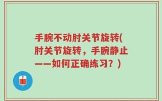 手腕不动肘关节旋转(肘关节旋转，手腕静止——如何正确练习？)