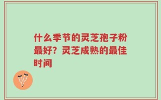 什么季节的灵芝孢子粉最好？灵芝成熟的最佳时间