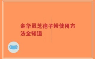 金华灵芝孢子粉使用方法全知道