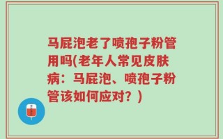 马屁泡老了喷孢子粉管用吗(老年人常见皮肤病：马屁泡、喷孢子粉管该如何应对？)