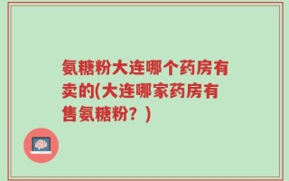 氨糖粉大连哪个药房有卖的(大连哪家药房有售氨糖粉？)