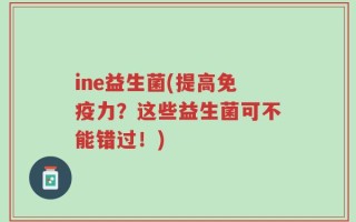 ine益生菌(提高免疫力？这些益生菌可不能错过！)