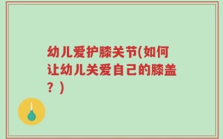 幼儿爱护膝关节(如何让幼儿关爱自己的膝盖？)