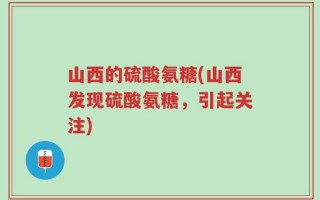 山西的硫酸氨糖(山西发现硫酸氨糖，引起关注)