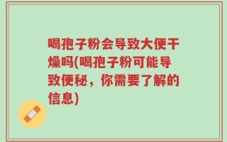 喝孢子粉会导致大便干燥吗(喝孢子粉可能导致便秘，你需要了解的信息)
