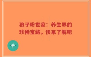 孢子粉世家：养生界的珍稀宝藏，快来了解吧