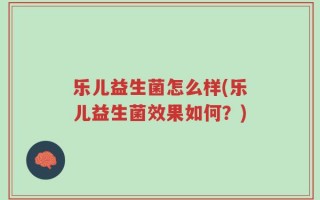 乐儿益生菌怎么样(乐儿益生菌效果如何？)