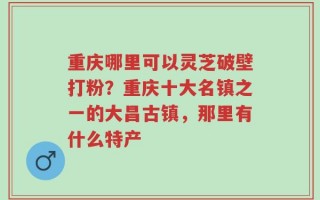 重庆哪里可以灵芝破壁打粉？重庆十大名镇之一的大昌古镇，那里有什么特产