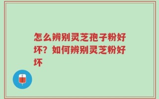 怎么辨别灵芝孢子粉好坏？如何辨别灵芝粉好坏