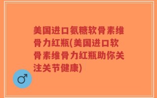 美国进口氨糖软骨素维骨力红瓶(美国进口软骨素维骨力红瓶助你关注关节健康)
