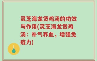 灵芝海龙煲鸡汤的功效与作用(灵芝海龙煲鸡汤：补气养血，增强免疫力)