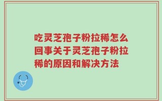 吃灵芝孢子粉拉稀怎么回事关于灵芝孢子粉拉稀的原因和解决方法