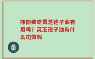 抑郁症吃灵芝孢子油有用吗？灵芝孢子油有什么功效呢