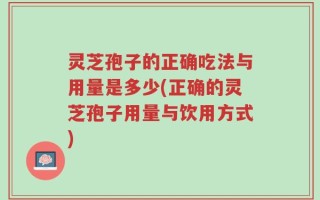 灵芝孢子的正确吃法与用量是多少(正确的灵芝孢子用量与饮用方式)