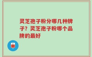 灵芝孢子粉分哪几种牌子？灵芝孢子粉哪个品牌的最好